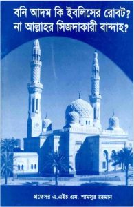 Bani Adam Ki Iblisher Robot Na Allahor Sijdakari Bandah by A.H.M. Shamsur Rahman