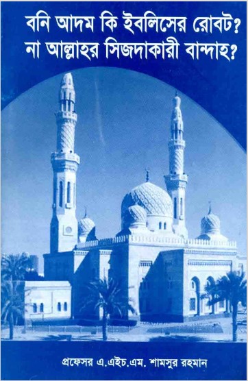 Bani Adam Ki Iblisher Robot Na Allahor Sijdakari Bandah by A.H.M. Shamsur Rahman