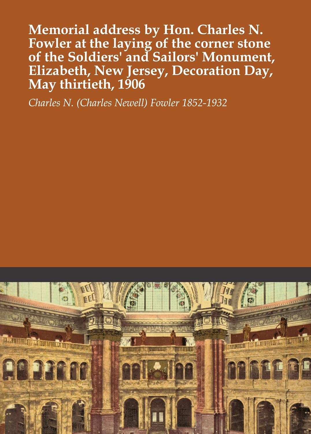 Memorial address by Hon. Charles N. Fowler at the laying of the corner stone of the Soldiers' and Sailors' Monument, Elizabeth, New Jersey, Decoration Day, May thirtieth, 1906