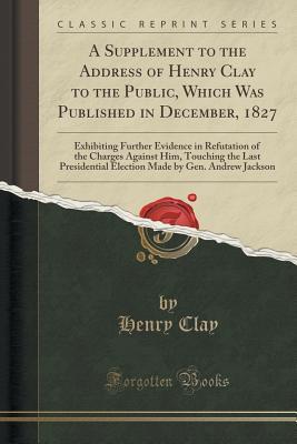 A Supplement to the Address of Henry Clay to the Public, Which Was Published in December, 1827
