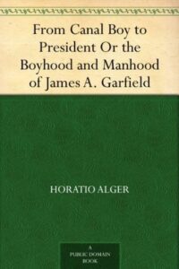From Canal Boy to President Or the Boyhood and Manhood of James A. Garfield