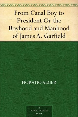 From Canal Boy to President Or the Boyhood and Manhood of James A. Garfield