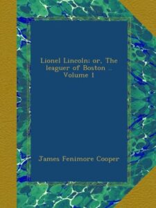 Lionel Lincoln; or, The leaguer of Boston .. Volume 1