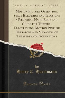 Motion Picture Operation, Stage Electrics and Illusions a Practical Hand-Book and Guide for Theater, Electricians, Motion Picture Operators and Managers of Theaters and Productions
