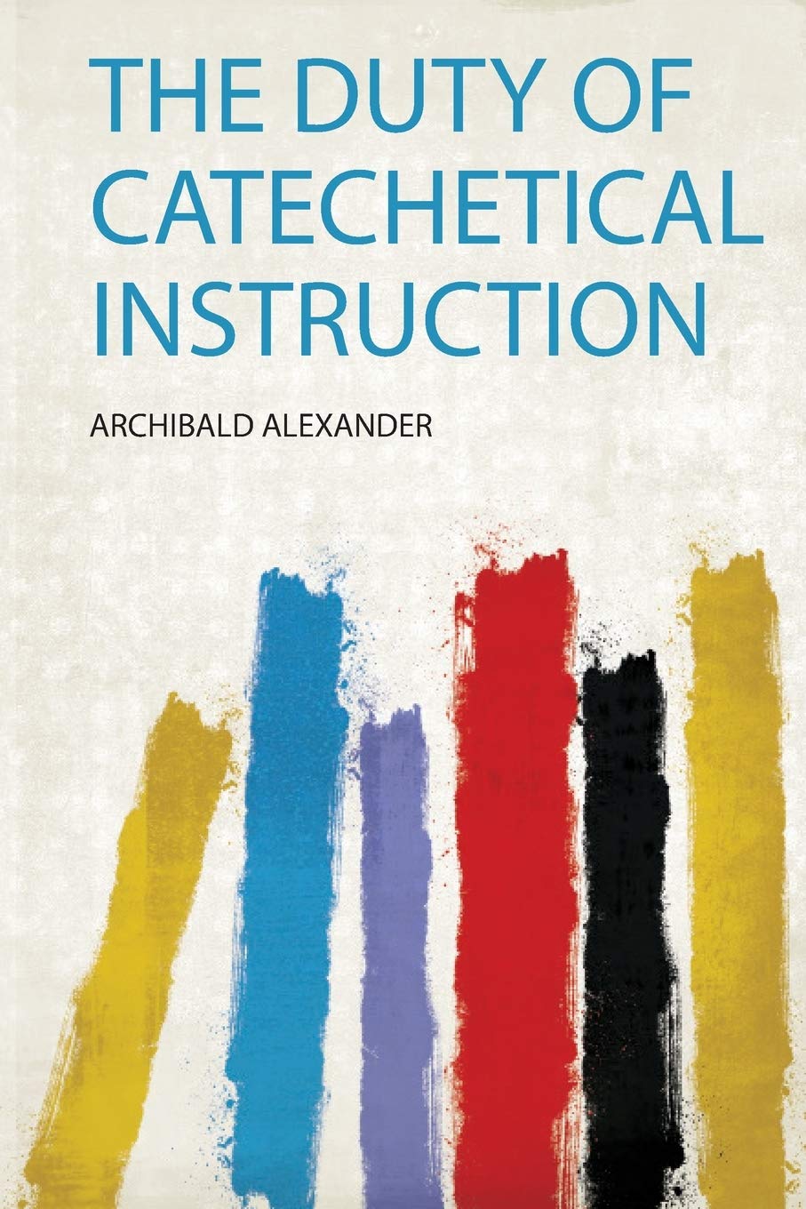 The Duty of Catechetical Instru - Archibald Alexander