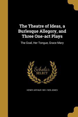 The Theatre of Ideas, a Burlesque Allegory, and Three One-act Plays