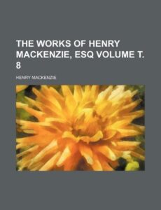 The works of Henry Mackenzie, esq Volume 8