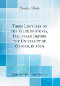 Three Lectures On The Value Of Money Delivered Before The University Of Oxford In 1829