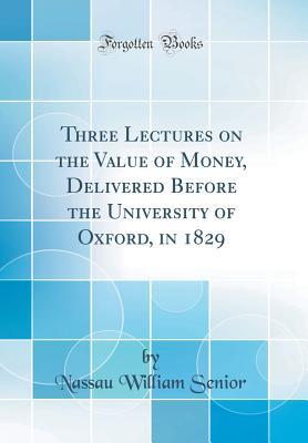 Three Lectures On The Value Of Money Delivered Before The University Of Oxford In 1829