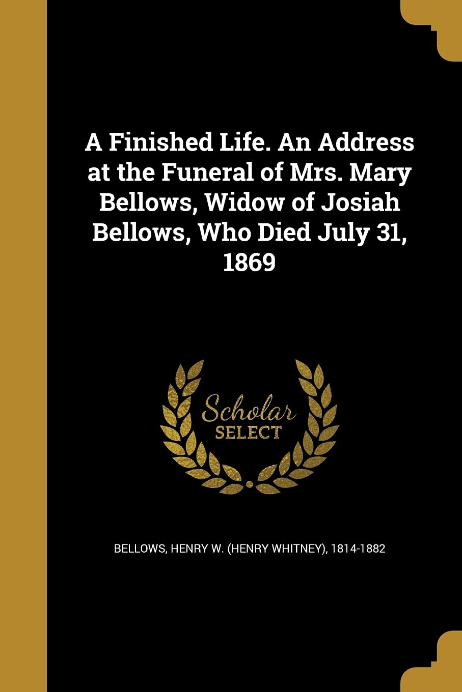 A Finished Life. An Address at the Funeral of Mrs. Mary Bellows, Widow of Josiah Bellows, Who Died July 31