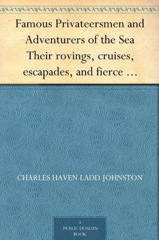 Famous Privateersmen and Adventurers of the Sea Their rovings, cruises, escapades, and fierce battling upon the ocean for patriotism and for treasure