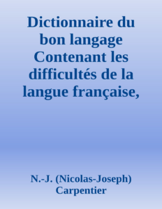 Couverture de Dictionnaire du bon langage
Contenant les difficultés de la langue française, les règles et les fautes de prononciation, les locutions vicieuses, les wallonnismes, les flandricismes, etc.