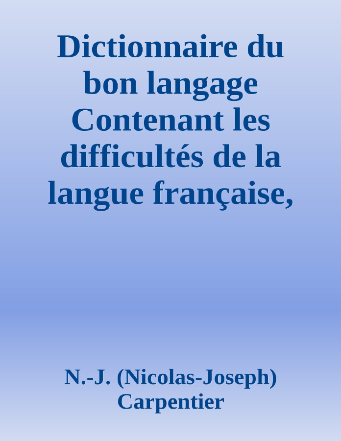 Couverture de Dictionnaire du bon langage
Contenant les difficultés de la langue française, les règles et les fautes de prononciation, les locutions vicieuses, les wallonnismes, les flandricismes, etc.