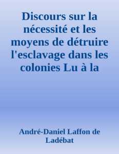 Couverture de Discours sur la nécessité et les moyens de détruire l'esclavage dans les colonies
Lu à la séance publique de l'Académie royale des sciences, belles lettres et arts de Bordeaux, le 26 Août 1788