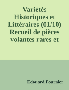 Couverture de Variétés Historiques et Littéraires (01/10)
Recueil de pièces volantes rares et curieuses en prose et en vers