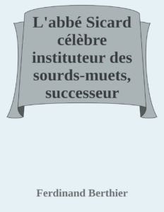 Couverture de L'abbé Sicard
célèbre instituteur des sourds-muets, successeur immédiat de l'abbé de l'Épée