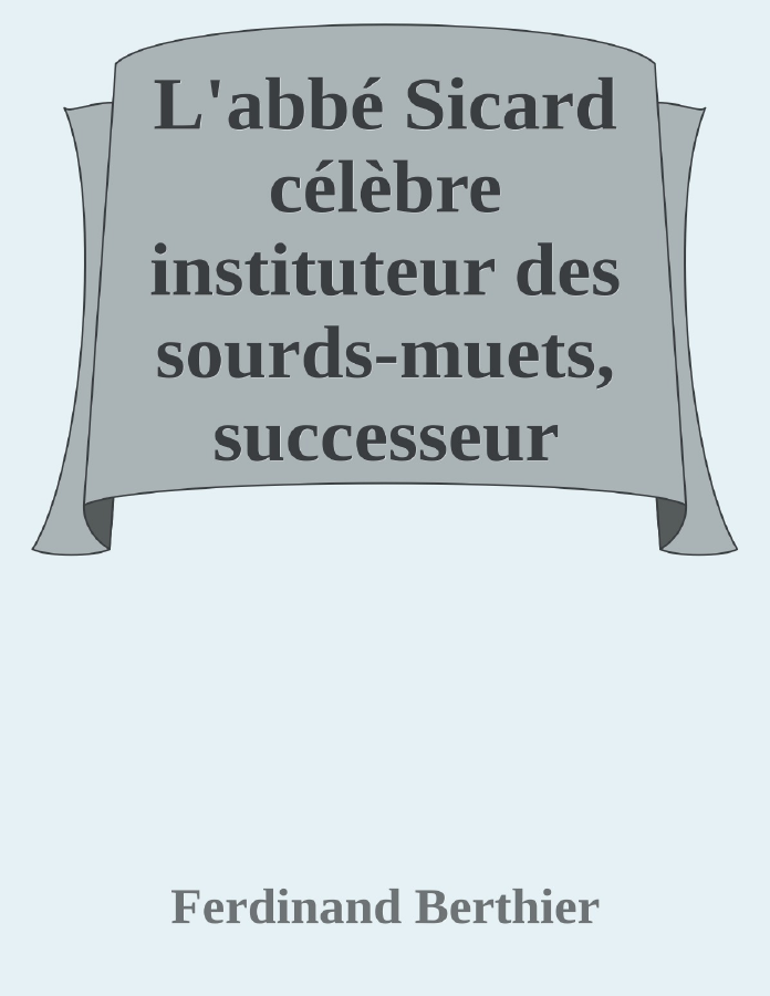 Couverture de L'abbé Sicard
célèbre instituteur des sourds-muets, successeur immédiat de l'abbé de l'Épée