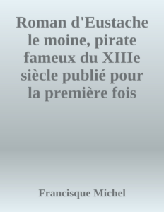 Couverture de Roman d'Eustache le moine, pirate fameux du XIIIe siècle
publié pour la première fois d'après un manuscrit de la bibliothèque royale
