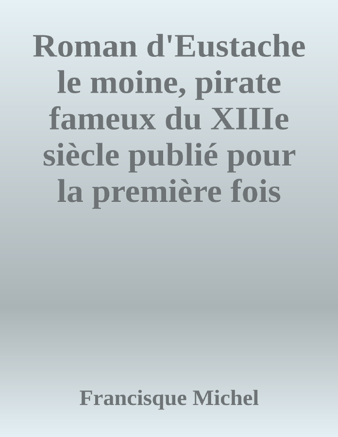Couverture de Roman d'Eustache le moine, pirate fameux du XIIIe siècle
publié pour la première fois d'après un manuscrit de la bibliothèque royale