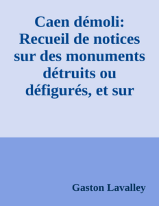 Couverture de Caen démoli: Recueil de notices sur des monuments détruits ou défigurés, et sur l'ancien port de Caen
