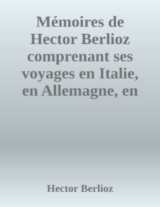 Couverture de Mémoires de Hector Berlioz
comprenant ses voyages en Italie, en Allemagne, en Russie et en Angleterre, 1803-1865