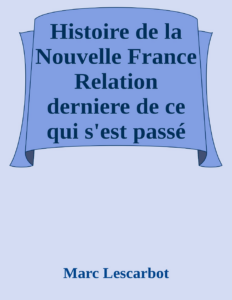 Couverture de Histoire de la Nouvelle France
Relation derniere de ce qui s'est passé au voyage du sieur de Poutrincourt en la Nouvelle France depuis 10 mois ença