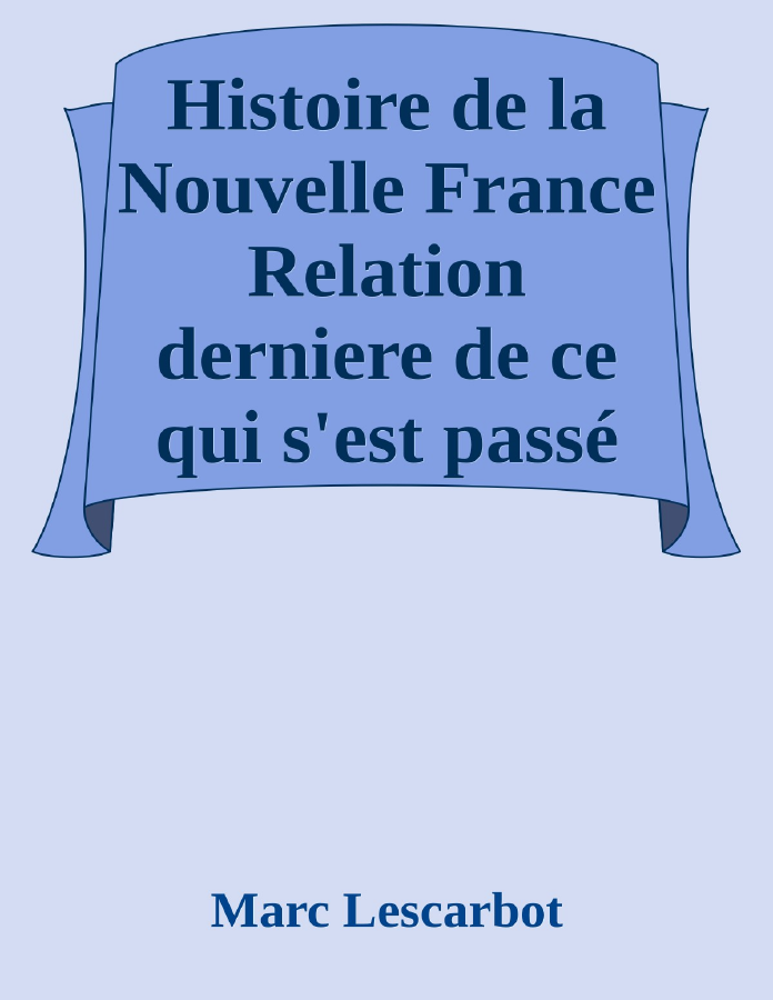 Couverture de Histoire de la Nouvelle France
Relation derniere de ce qui s'est passé au voyage du sieur de Poutrincourt en la Nouvelle France depuis 10 mois ença