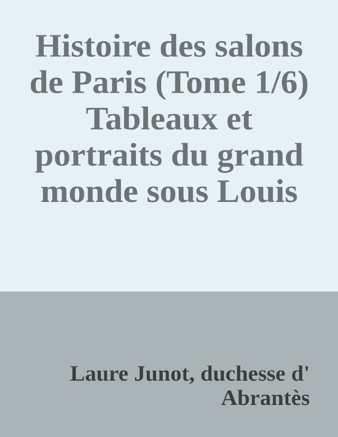 Couverture de Histoire des salons de Paris (Tome 1/6)
Tableaux et portraits du grand monde sous Louis XVI, Le Directoire, le Consulat et l'Empire, la Restauration et le règne de Louis-Philippe Ier