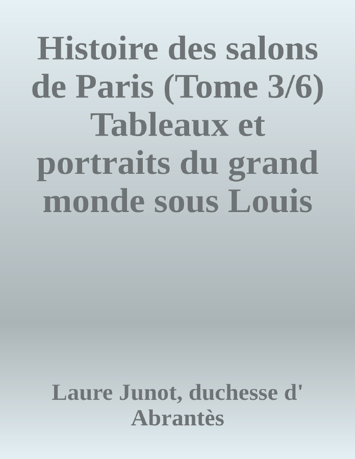 Couverture de Histoire des salons de Paris (Tome 3/6)
Tableaux et portraits du grand monde sous Louis XVI, Le Directoire, le Consulat et l'Empire, la Restauration et le règne de Louis-Philippe Ier