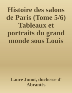 Couverture de Histoire des salons de Paris (Tome 5/6)
Tableaux et portraits du grand monde sous Louis XVI, Le Directoire, le Consulat et l'Empire, la Restauration et le règne de Louis-Philippe Ier