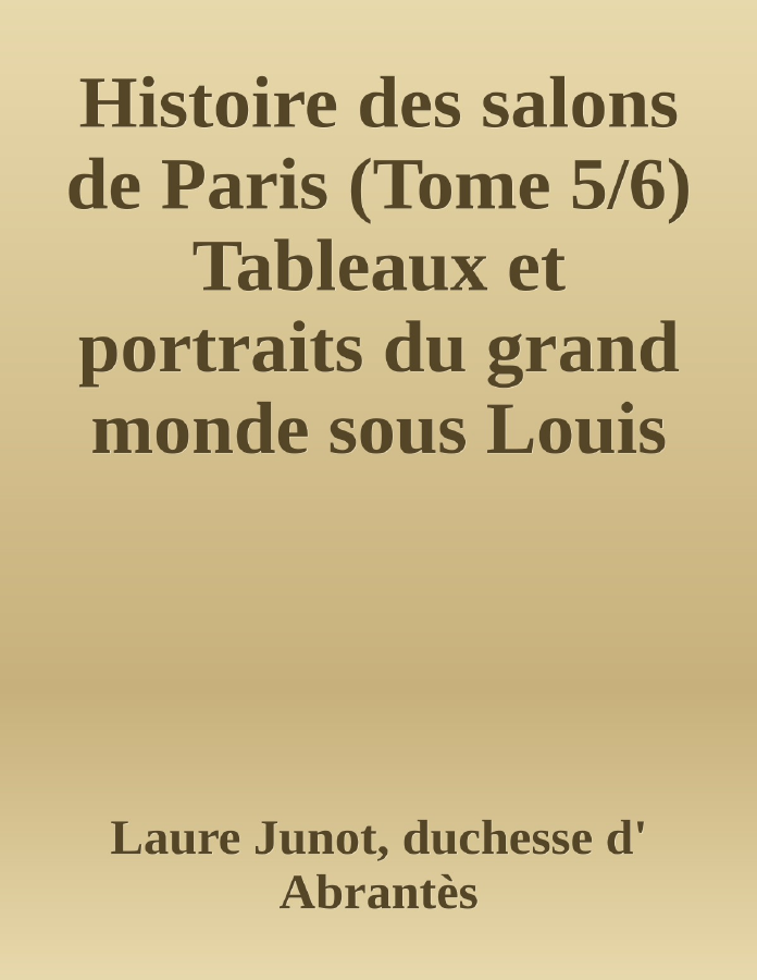 Couverture de Histoire des salons de Paris (Tome 5/6)
Tableaux et portraits du grand monde sous Louis XVI, Le Directoire, le Consulat et l'Empire, la Restauration et le règne de Louis-Philippe Ier