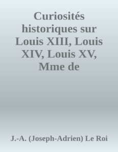 Couverture de Curiosités historiques sur Louis XIII, Louis XIV, Louis XV, Mme de Maintenon, Mme de Pompadour, Mme du Barry, etc.