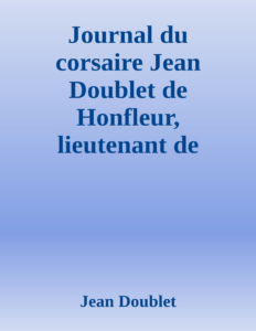 Couverture de Journal du corsaire Jean Doublet de Honfleur, lieutenant de frégate sous Louis XIV
Publié d'après le manuscrit autographe avec introduction, notes et additions