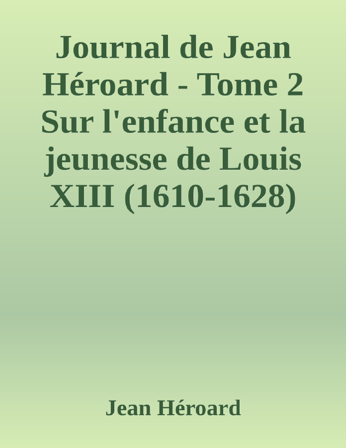 Couverture de Journal de Jean Héroard - Tome 2
Sur l'enfance et la jeunesse de Louis XIII (1610-1628)
