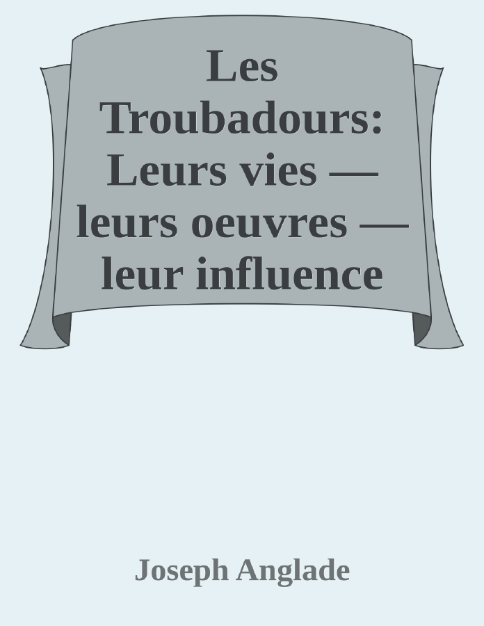 Couverture de Les Troubadours: Leurs vies — leurs oeuvres — leur influence