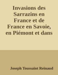 Couverture de Invasions des Sarrazins en France
et de France en Savoie, en Piémont et dans la Suisse, pendant les 8e, 9e et 10e siècles de notre ère
