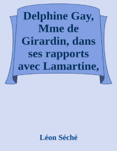Couverture de Delphine Gay, Mme de Girardin, dans ses rapports avec Lamartine, Victor Hugo, Balzac, Rachel, Jules Sandeau, Dumas, Eugène Sue et George Sand (documents inédits)