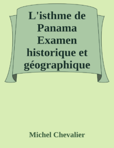 Couverture de L'isthme de Panama
Examen historique et géographique des différentes directions suivant lesquelles on pourrait le percer et des moyens à y employer; suivi d'un aperçu sur l'isthme de Suez.