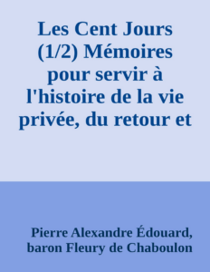 Couverture de Les Cent Jours (1/2)
Mémoires pour servir à l'histoire de la vie privée, du retour et du règne de Napoléon en 1815.