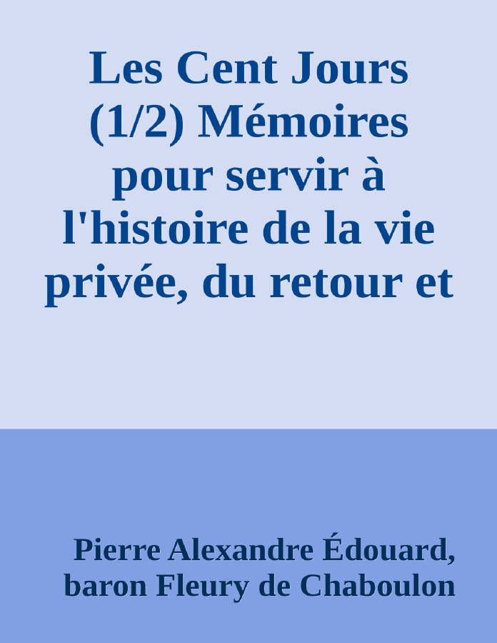Couverture de Les Cent Jours (1/2)
Mémoires pour servir à l'histoire de la vie privée, du retour et du règne de Napoléon en 1815.