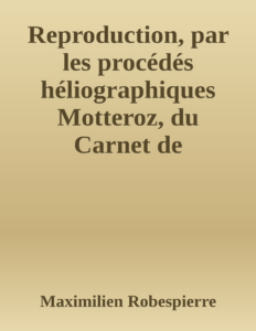 Couverture de Reproduction, par les procédés héliographiques Motteroz, du Carnet de Robespierre trouvé sur lui au moment de son arrestation