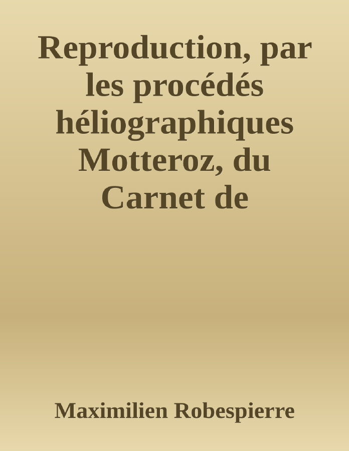 Couverture de Reproduction, par les procédés héliographiques Motteroz, du Carnet de Robespierre trouvé sur lui au moment de son arrestation