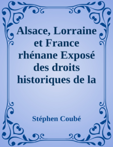 Couverture de Alsace, Lorraine et France rhénane
Exposé des droits historiques de la France sur toute la rive gauche du Rhin