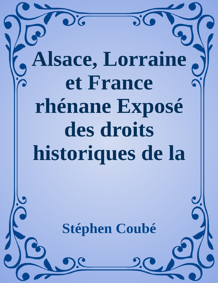 Couverture de Alsace, Lorraine et France rhénane
Exposé des droits historiques de la France sur toute la rive gauche du Rhin