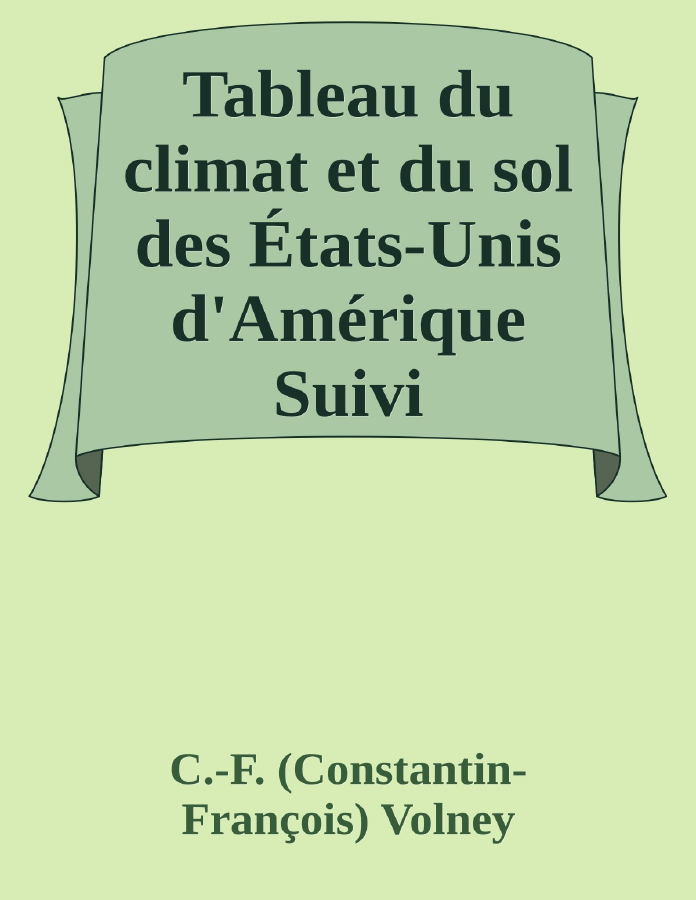 Couverture de Tableau du climat et du sol des États-Unis d'Amérique
Suivi d'éclaircissemens sur la Floride, sur la colonie française au Scioto, sur quelques colonies canadiennes, et sur les sauvages