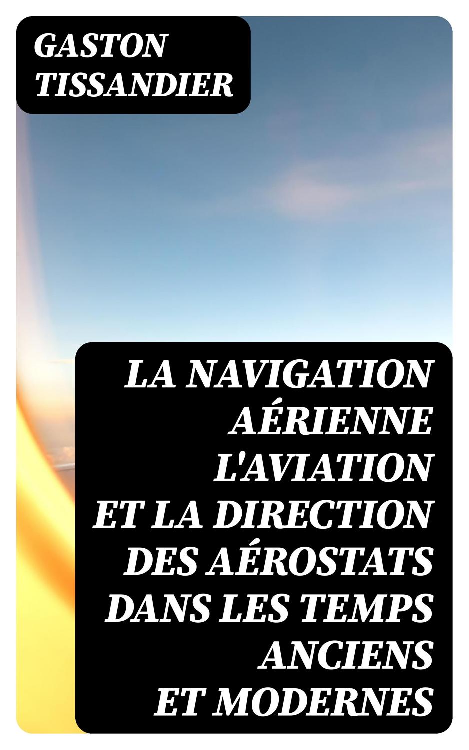 Couverture de La Navigation Aérienne L’aviation Et La Direction Des Aérostats Dans Les Temps Anciens Et Modernes