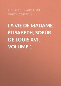 Couverture de La Vie de Madame Élisabeth, soeur de Louis XVI, Volume 1