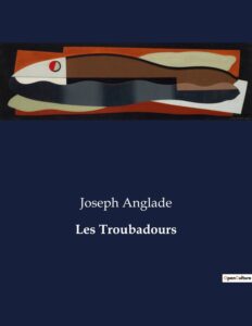 Les Troubadours: Leurs vies — leurs oeuvres — leur influence by Joseph Anglade, book cover