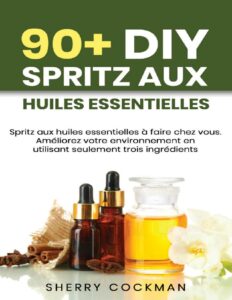 90+ DIY Huile Essentielle Spritz: Spritz aux huiles essentielles à faire chez vous. Améliorez votre environnement en utilisant seulement 3 ingrédients principaux. (French Edition) by Sherry Cockman, book cover