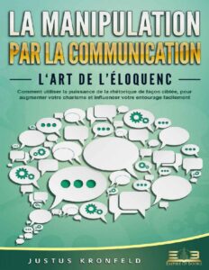 LA Manipulation PAR LA Communication – L‘art de l’éloquence: Comment utiliser la puissance de la rhétorique de façon ciblée, pour augmenter votre charisme … votre entourage facilement (French Edition) by Justus Kronfeld, book cover